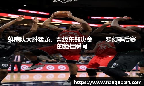 雄鹿队大胜猛龙，晋级东部决赛——梦幻季后赛的绝佳瞬间
