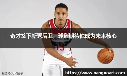 奇才签下新秀后卫，球迷期待他成为未来核心