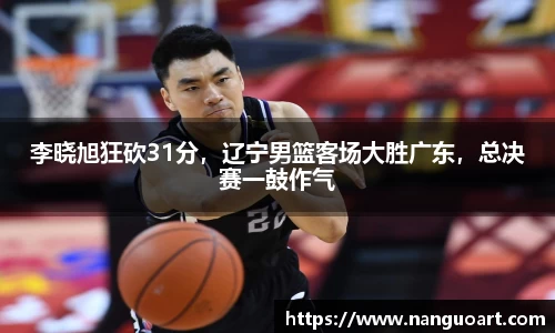 李晓旭狂砍31分，辽宁男篮客场大胜广东，总决赛一鼓作气