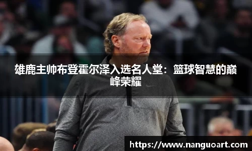 雄鹿主帅布登霍尔泽入选名人堂：篮球智慧的巅峰荣耀