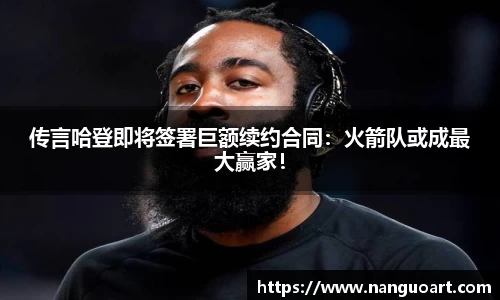 传言哈登即将签署巨额续约合同：火箭队或成最大赢家！
