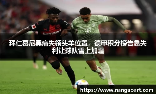 拜仁慕尼黑痛失领头羊位置，德甲积分榜告急失利让球队雪上加霜