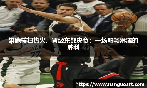 雄鹿横扫热火，晋级东部决赛：一场酣畅淋漓的胜利