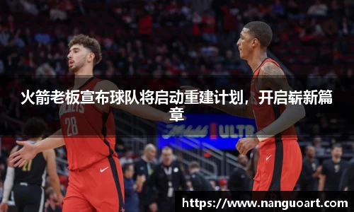 火箭老板宣布球队将启动重建计划，开启崭新篇章