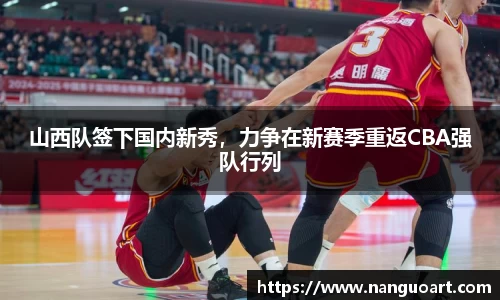 山西队签下国内新秀，力争在新赛季重返CBA强队行列