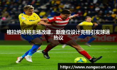 格拉纳达将主场改建，新座位设计亮相引发球迷热议