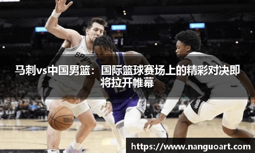 马刺vs中国男篮：国际篮球赛场上的精彩对决即将拉开帷幕