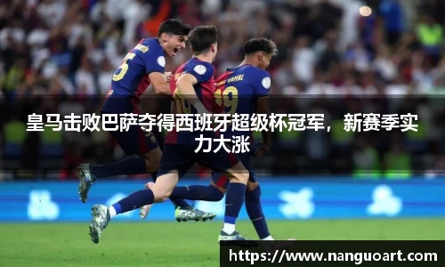 皇马击败巴萨夺得西班牙超级杯冠军，新赛季实力大涨