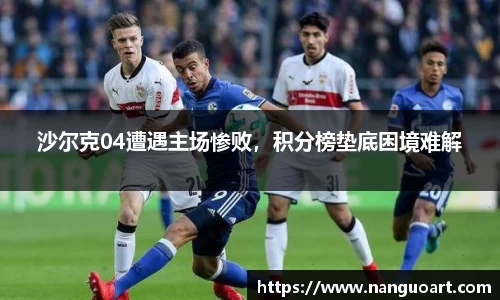 沙尔克04遭遇主场惨败，积分榜垫底困境难解