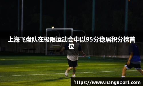 上海飞盘队在极限运动会中以95分稳居积分榜首位