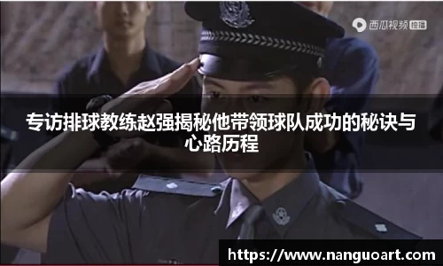 专访排球教练赵强揭秘他带领球队成功的秘诀与心路历程