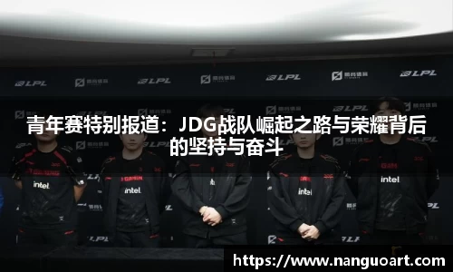 青年赛特别报道：JDG战队崛起之路与荣耀背后的坚持与奋斗