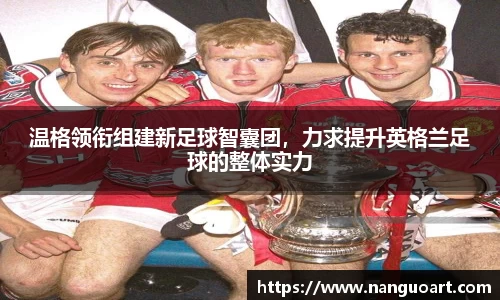 温格领衔组建新足球智囊团，力求提升英格兰足球的整体实力