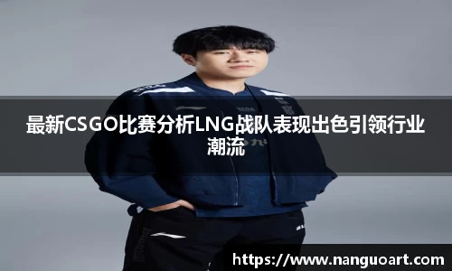最新CSGO比赛分析LNG战队表现出色引领行业潮流