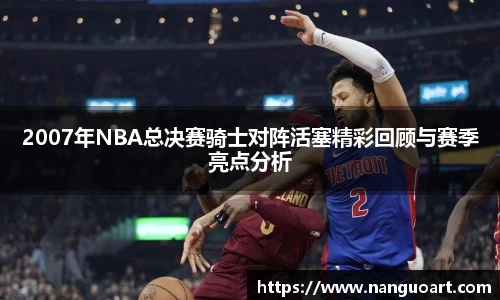 2007年NBA总决赛骑士对阵活塞精彩回顾与赛季亮点分析