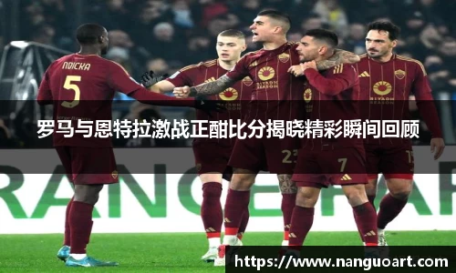 罗马与恩特拉激战正酣比分揭晓精彩瞬间回顾