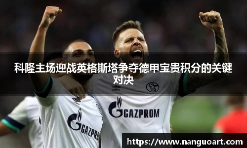科隆主场迎战英格斯塔争夺德甲宝贵积分的关键对决
