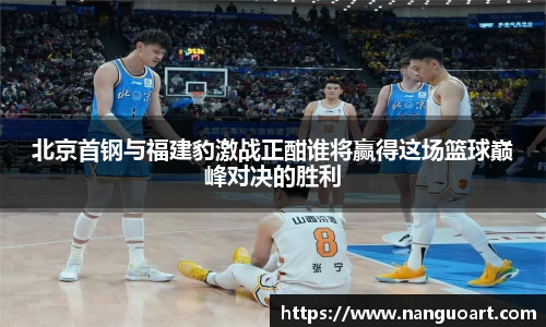 北京首钢与福建豹激战正酣谁将赢得这场篮球巅峰对决的胜利