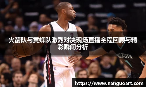 火箭队与黄蜂队激烈对决现场直播全程回顾与精彩瞬间分析