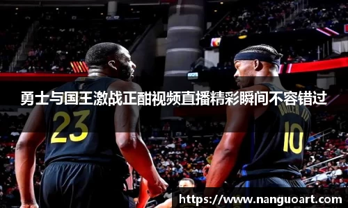 勇士与国王激战正酣视频直播精彩瞬间不容错过