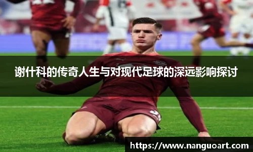 谢什科的传奇人生与对现代足球的深远影响探讨