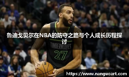 鲁迪戈贝尔在NBA的防守之路与个人成长历程探讨