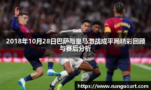2018年10月28日巴萨与皇马激战成平局精彩回顾与赛后分析