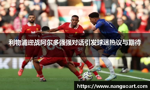 利物浦迎战阿尔多强强对话引发球迷热议与期待