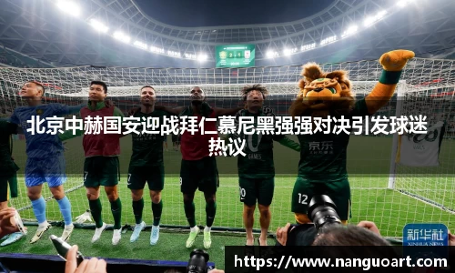 北京中赫国安迎战拜仁慕尼黑强强对决引发球迷热议