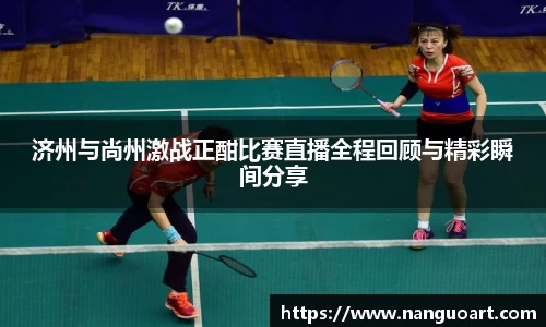 济州与尚州激战正酣比赛直播全程回顾与精彩瞬间分享