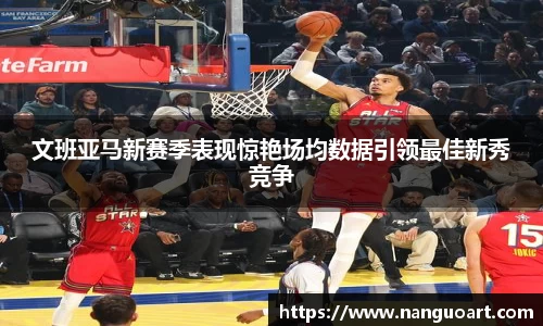文班亚马新赛季表现惊艳场均数据引领最佳新秀竞争