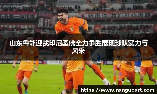 山东鲁能迎战印尼柔佛全力争胜展现球队实力与风采