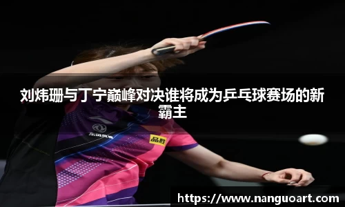刘炜珊与丁宁巅峰对决谁将成为乒乓球赛场的新霸主