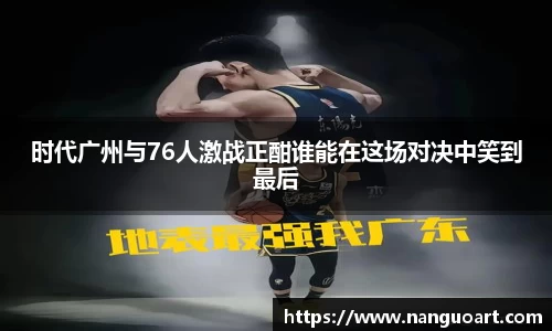 时代广州与76人激战正酣谁能在这场对决中笑到最后