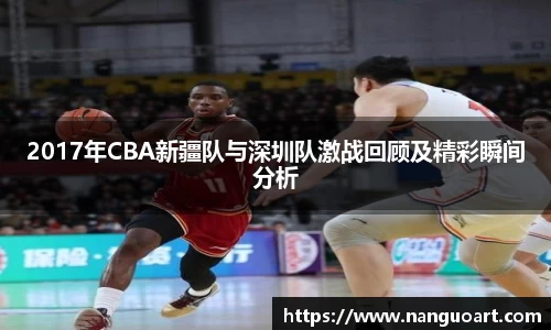 2017年CBA新疆队与深圳队激战回顾及精彩瞬间分析