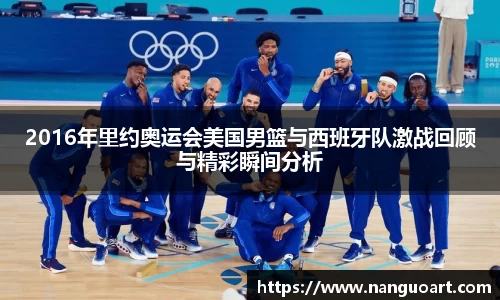 2016年里约奥运会美国男篮与西班牙队激战回顾与精彩瞬间分析